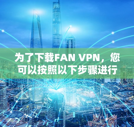 为了下载FAN VPN，您可以按照以下步骤进行