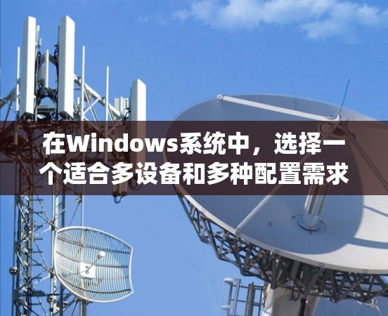 在Windows系统中，选择一个适合多设备和多种配置需求的VPN工具，可以考虑以下几种选择，每种都有其独特的优势和适用场景
