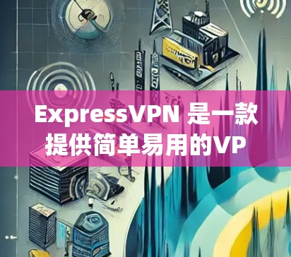 ExpressVPN 是一款提供简单易用的VPN服务，适合经常需要访问国际互联网的用户。以下是关于ExpressVPN的详细总结