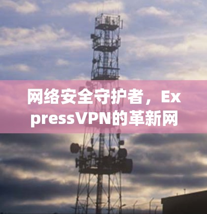 网络安全守护者，ExpressVPN的革新网络防护