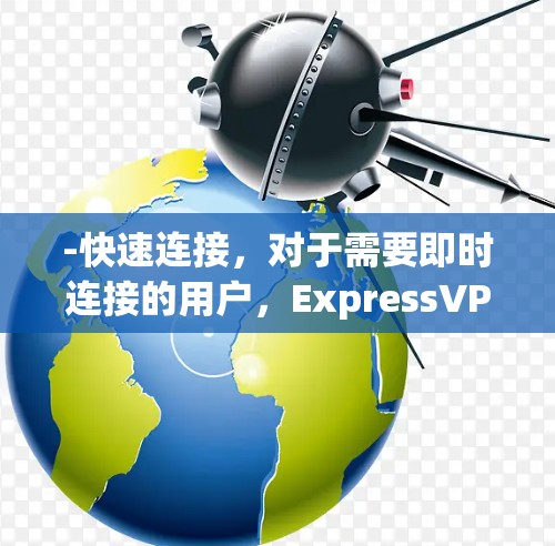 -快速连接，对于需要即时连接的用户，ExpressVPN的速度非常迅速，适合长时间在线的场景