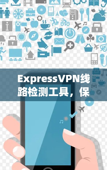 ExpressVPN线路检测工具，保障通信安全的实用解决方案