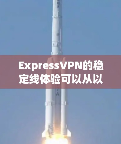 ExpressVPN的稳定线体验可以从以下几个方面进行详细分析
