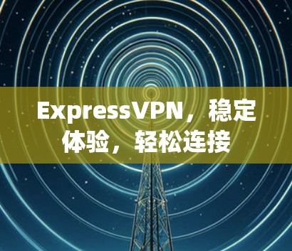 ExpressVPN，稳定体验，轻松连接