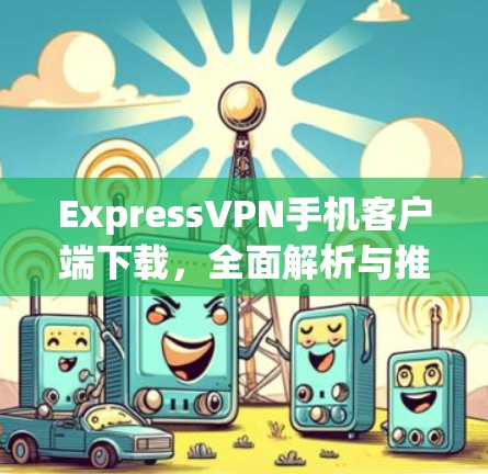 ExpressVPN手机客户端下载，全面解析与推荐