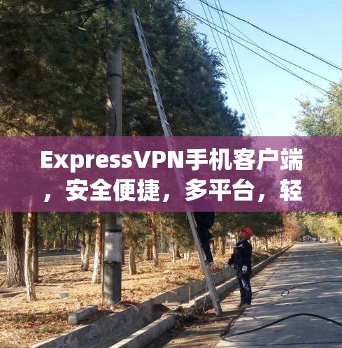 ExpressVPN手机客户端，安全便捷，多平台，轻松连接
