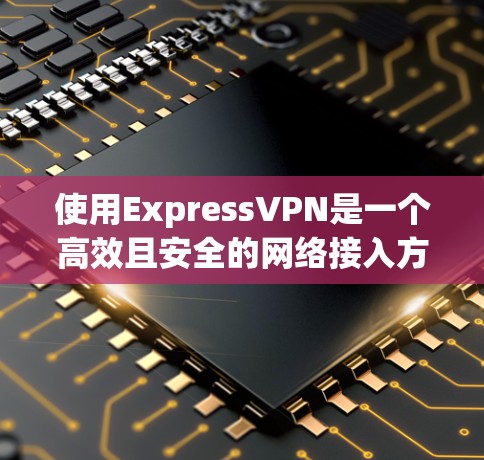 使用ExpressVPN是一个高效且安全的网络接入方式，适合需要可靠数据传输的用户。以下是一个详细的使用指南，帮助你顺利地使用ExpressVPN
