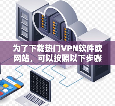 为了下载热门VPN软件或网站，可以按照以下步骤进行