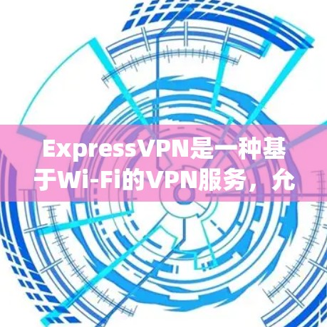 ExpressVPN是一种基于Wi-Fi的VPN服务，允许用户在没有固定Wi-Fi网络的情况下访问互联网。它提供高速连接和强大的加密功能，适合在没有Wi-Fi网络的情况下进行视频通话、文件传输等