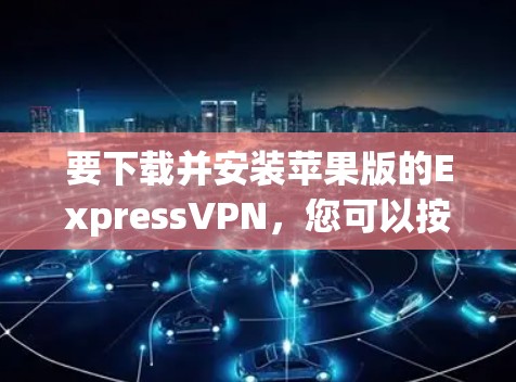 要下载并安装苹果版的ExpressVPN，您可以按照以下步骤进行