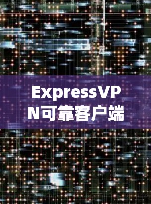 ExpressVPN可靠客户端,安全无间链,保障您的通信安全
