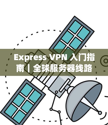Express VPN 入门指南|全球服务器线路分析