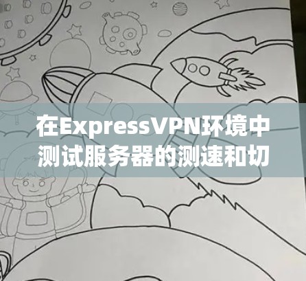 在ExpressVPN环境中测试服务器的测速和切换服务器，可以按照以下步骤进行