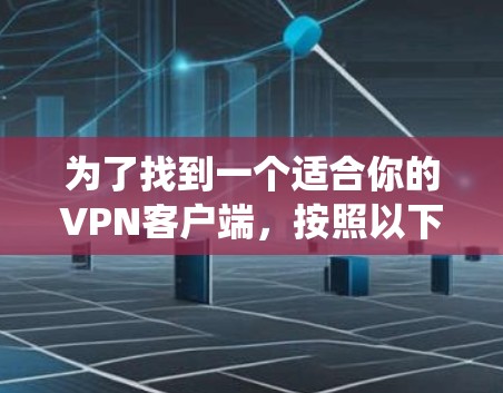 为了找到一个适合你的VPN客户端，按照以下步骤系统地进行选择