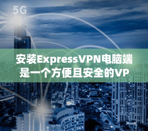 安装ExpressVPN电脑端是一个方便且安全的VPN服务，您可以按照以下步骤进行操作