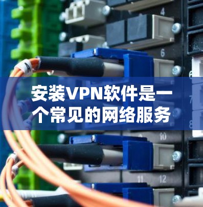 安装VPN软件是一个常见的网络服务,旨在加密传输数据,仅限于特定地区。以下是逐步的安装和使用指南,帮助你轻松安装和使用常见VPN软件 安装VPN软件是一个常见的网络服务,旨在加密传输数据,仅限于特定地区。以下是逐步的安装和使用指南,帮助你轻松安装和使用常见VPN软件