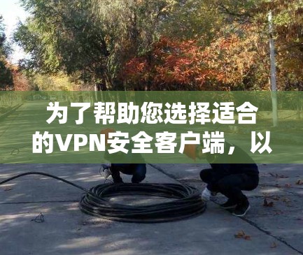为了帮助您选择适合的VPN安全客户端，以下是详细的推荐和考虑因素