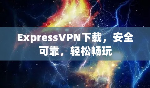 ExpressVPN下载，安全可靠，轻松畅玩