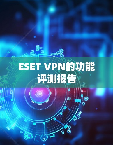 ESET VPN的功能评测报告 ESET VPN的功能评测报告