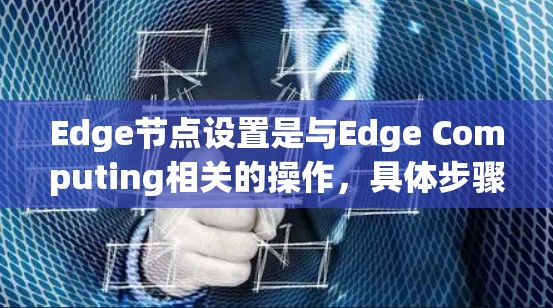 Edge节点设置是与Edge Computing相关的操作，具体步骤取决于使用的硬件设备和软件平台。以下是一个通用的Edge节点设置步骤示例