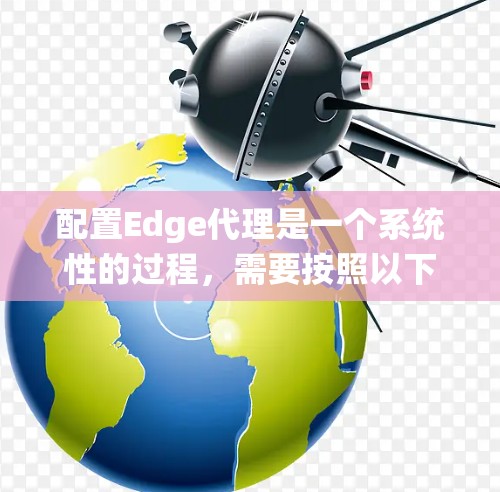 配置Edge代理是一个系统性的过程，需要按照以下步骤进行