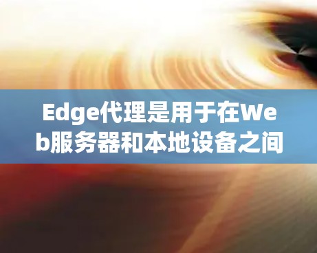 Edge代理是用于在Web服务器和本地设备之间转换HTTP请求的中间层，旨在提高性能和响应速度。以下是关于Edge代理的详细总结