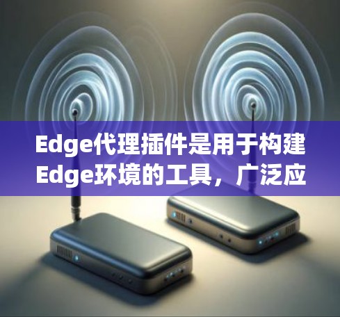 Edge代理插件是用于构建Edge环境的工具，广泛应用于Web开发、网络测试、应用性能优化等领域。以下是一些 commonly used Edge代理插件和工具，分类如下