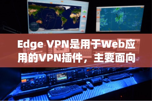 Edge VPN是用于Web应用的VPN插件，主要面向用户对高速连接和低延迟有较高要求的场景。以下是对Edge VPN的评测