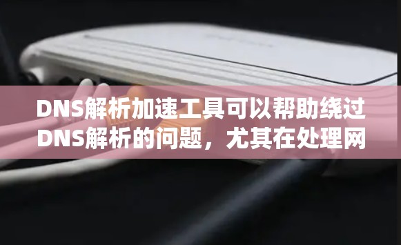 DNS解析加速工具可以帮助绕过DNS解析的问题，尤其在处理网络问题时非常有用。以下是一些常见的DNS解析加速工具和推荐理由