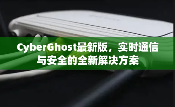 CyberGhost最新版，实时通信与安全的全新解决方案