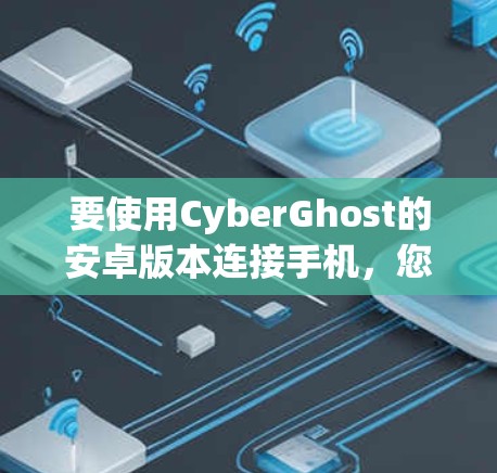 要使用CyberGhost的安卓版本连接手机，您可以按照以下步骤操作
