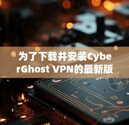 为了下载并安装CyberGhost VPN的最新版高速VPN软件，您可以按照以下步骤操作