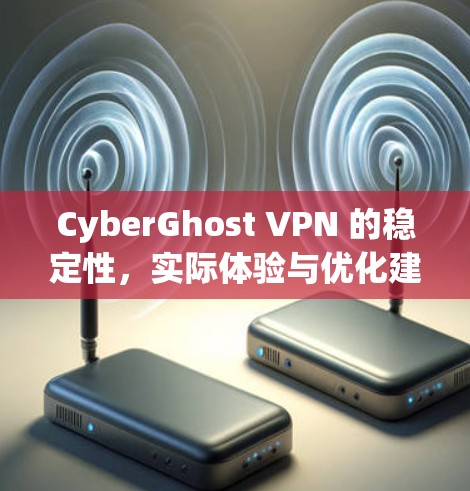 CyberGhost VPN 的稳定性，实际体验与优化建议