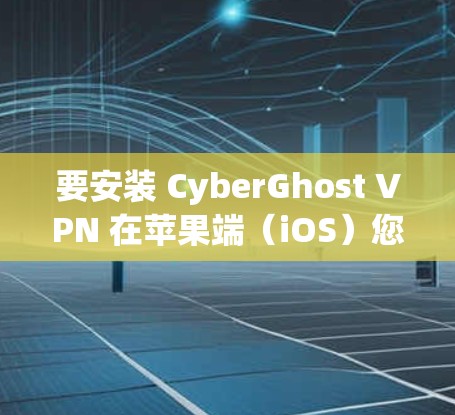 要安装 CyberGhost VPN 在苹果端（iOS）您可以按照以下步骤进行