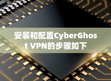 安装和配置CyberGhost VPN的步骤如下