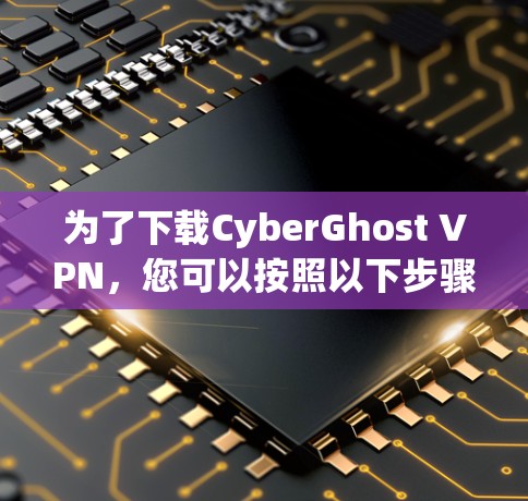 为了下载CyberGhost VPN，您可以按照以下步骤进行