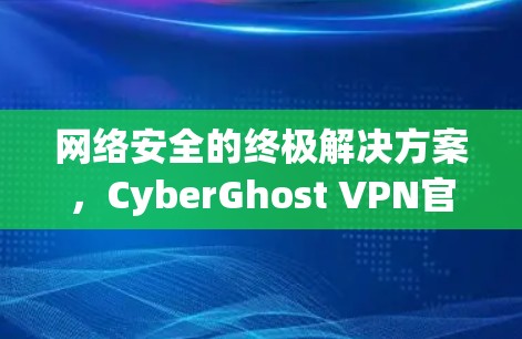 网络安全的终极解决方案，CyberGhost VPN官方APP最新版