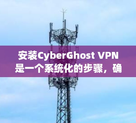 安装CyberGhost VPN是一个系统化的步骤，确保数据安全和连接顺畅。以下是对安装过程的详细指南，帮助你顺利完成安装